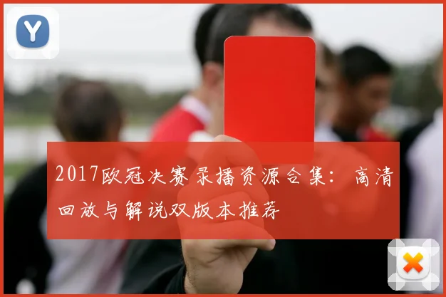 2017欧冠决赛录播资源合集：高清回放与解说双版本推荐