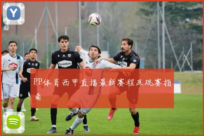 PP体育西甲直播最新赛程及观赛指南
