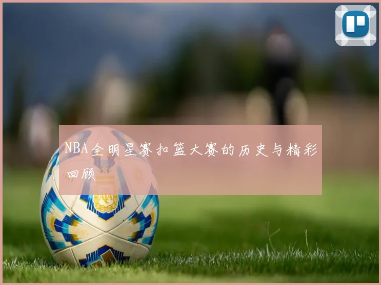 NBA全明星赛扣篮大赛的历史与精彩回顾